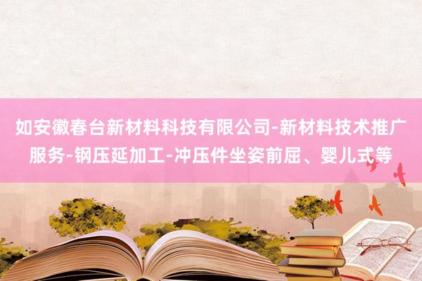 如安徽春台新材料科技有限公司-新材料技术推广服务-钢压延加工-冲压件坐姿前屈、婴儿式等