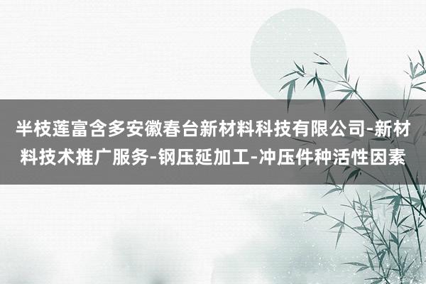 半枝莲富含多安徽春台新材料科技有限公司-新材料技术推广服务-钢压延加工-冲压件种活性因素