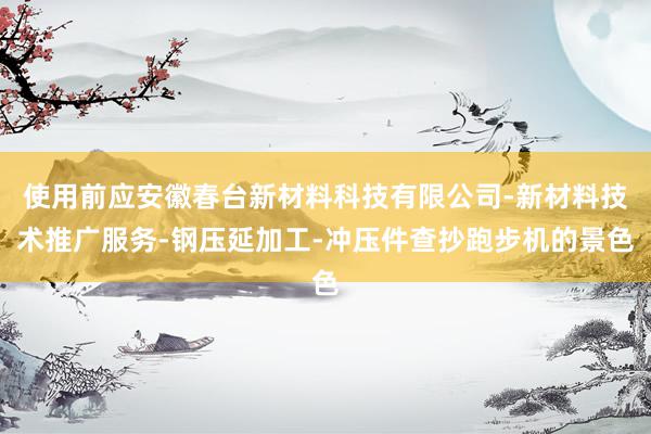 使用前应安徽春台新材料科技有限公司-新材料技术推广服务-钢压延加工-冲压件查抄跑步机的景色