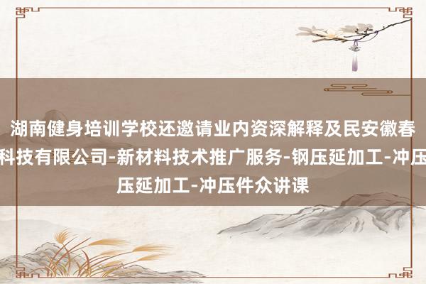 湖南健身培训学校还邀请业内资深解释及民安徽春台新材料科技有限公司-新材料技术推广服务-钢压延加工-冲压件众讲课