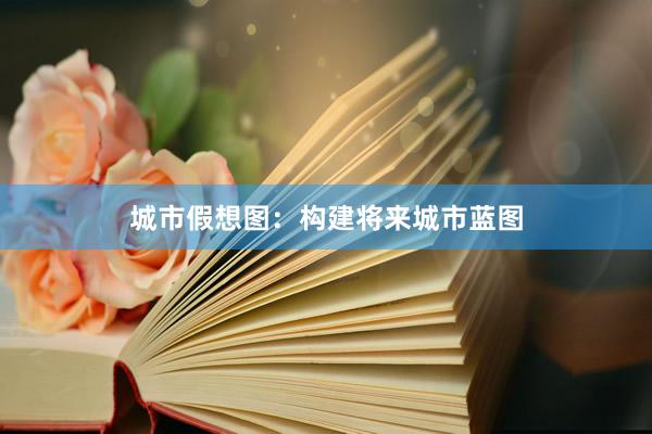 城市假想图:构建将来城市蓝图
